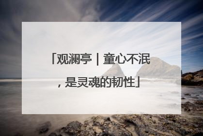 观澜亭｜童心不泯，是灵魂的韧性