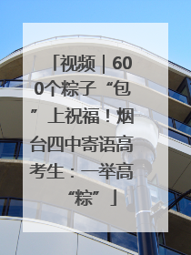 视频｜600个粽子“包”上祝福！烟台四中寄语高考生：一举高“粽”