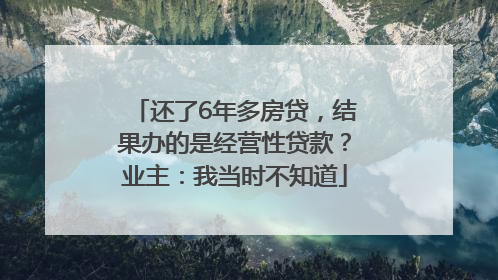 还了6年多房贷，结果办的是经营性贷款？业主：我当时不知道