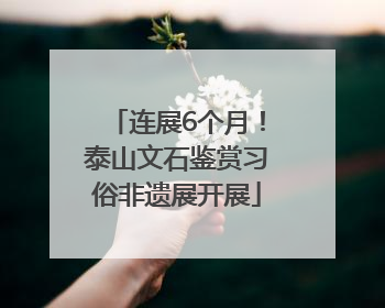 连展6个月！泰山文石鉴赏习俗非遗展开展