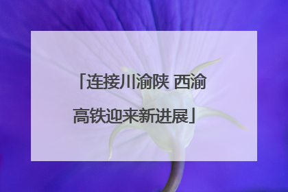 连接川渝陕 西渝高铁迎来新进展