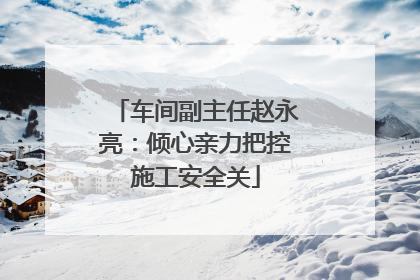 车间副主任赵永亮：倾心亲力把控施工安全关