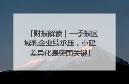 财报解读｜一季报区域乳企业绩承压，重建差异化是突围关键