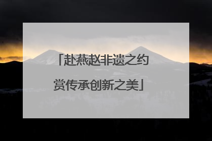赴燕赵非遗之约 赏传承创新之美