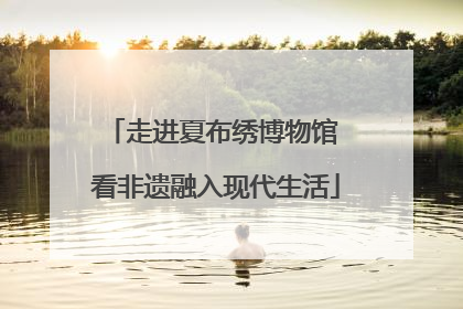 走进夏布绣博物馆 看非遗融入现代生活
