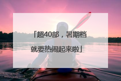 超40部，暑期档就要热闹起来啦
