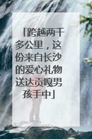 跨越两千多公里，这份来自长沙的爱心礼物送达贡嘎男孩手中