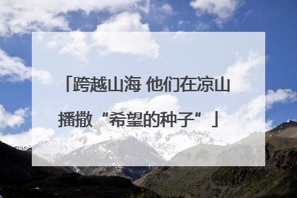 跨越山海 他们在凉山播撒“希望的种子”