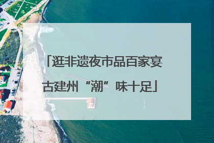 逛非遗夜市品百家宴 古建州“潮”味十足