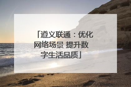 遵义联通：优化网络场景 提升数字生活品质