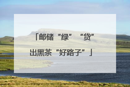 邮储“绿”“贷”出黑茶“好路子”