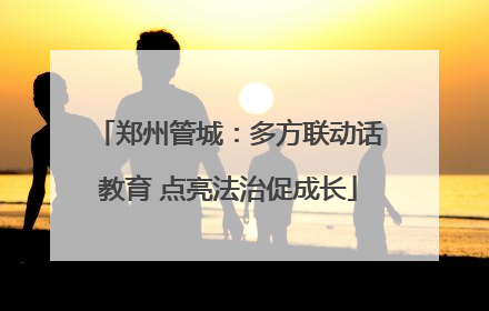 郑州管城：多方联动话教育 点亮法治促成长