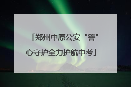 郑州中原公安“警”心守护全力护航中考