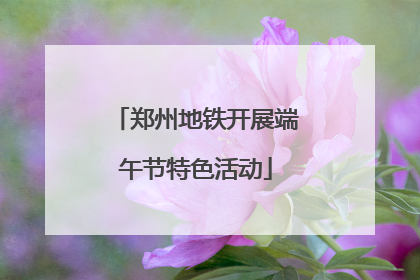 郑州地铁开展端午节特色活动