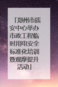 郑州市质安中心举办市政工程临时用电安全标准化培训暨观摩提升活动