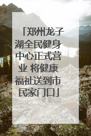 郑州龙子湖全民健身中心正式营业 将健康福祉送到市民家门口