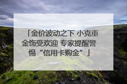金价波动之下 小克重金饰受欢迎 专家提醒警惕“信用卡购金”