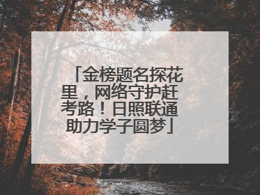 金榜题名探花里，网络守护赶考路！日照联通助力学子圆梦