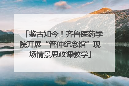 鉴古知今！齐鲁医药学院开展“管仲纪念馆”现场情景思政课教学