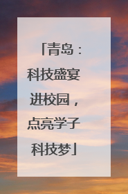 青岛：科技盛宴进校园，点亮学子科技梦