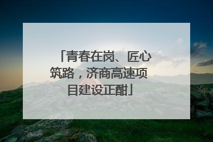 青春在岗、匠心筑路，济商高速项目建设正酣