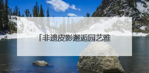 非遗皮影邂逅园艺雅韵，顺义公园演绎家门口的“诗与远方”