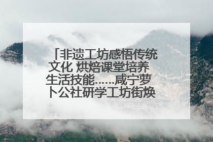 非遗工坊感悟传统文化 烘焙课堂培养生活技能……咸宁萝卜公社研学工坊街焕新迎“双节”
