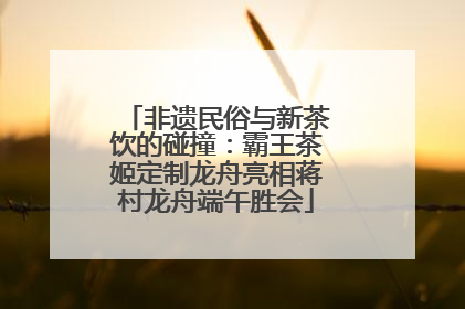 非遗民俗与新茶饮的碰撞：霸王茶姬定制龙舟亮相蒋村龙舟端午胜会