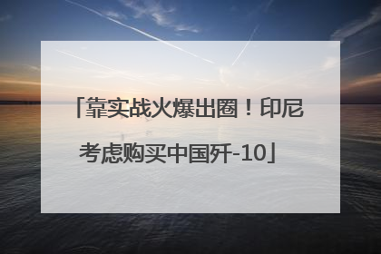 靠实战火爆出圈！印尼考虑购买中国歼-10