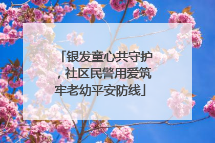银发童心共守护，社区民警用爱筑牢老幼平安防线