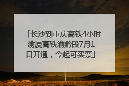 长沙到重庆高铁4小时 渝厦高铁渝黔段7月1日开通，今起可买票
