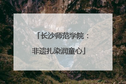 长沙师范学院：非遗扎染润童心