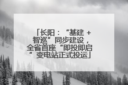 长阳：“基建 + 智巡”同步建设，全省首座“即投即启”变电站正式投运