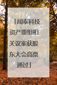 闻泰科技资产重组相关议案获股东大会高票通过