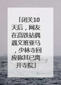 闭关10天后，网友在高铁站偶遇文班亚马，少林寺回应称其已离开寺院