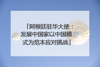 阿根廷驻华大使：发展中国家以中国模式为范本应对挑战