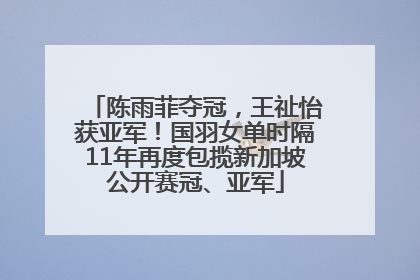 陈雨菲夺冠，王祉怡获亚军！国羽女单时隔11年再度包揽新加坡公开赛冠、亚军