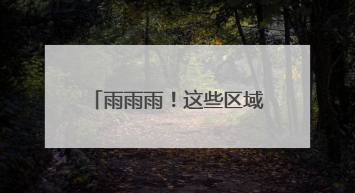 雨雨雨！这些区域持续“雨不停”