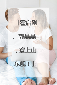 霍启刚、郭晶晶，登上山东舰！