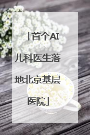 首个AI儿科医生落地北京基层医院