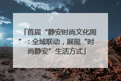 首届“静安时尚文化周”：全域联动，展现“时尚静安”生活方式