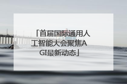 首届国际通用人工智能大会聚焦AGI最新动态