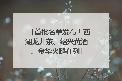 首批名单发布！西湖龙井茶、绍兴黄酒、金华火腿在列