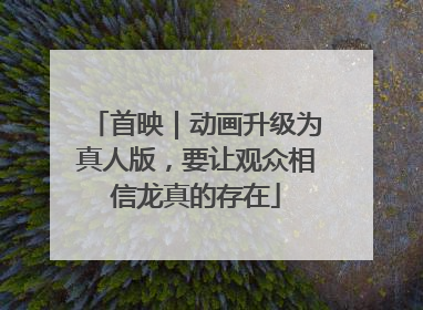 首映｜动画升级为真人版，要让观众相信龙真的存在