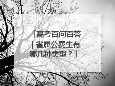高考百问百答｜省属公费生有哪几种类型？