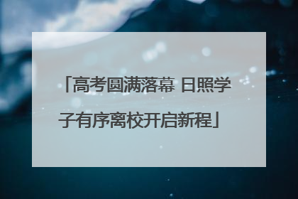高考圆满落幕 日照学子有序离校开启新程