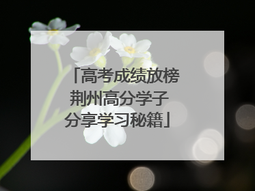 高考成绩放榜 荆州高分学子分享学习秘籍