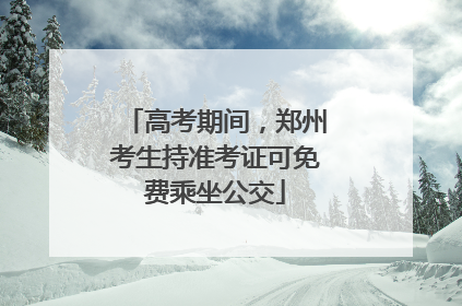高考期间，郑州考生持准考证可免费乘坐公交