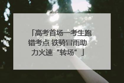 高考首场一考生跑错考点 铁骑冒雨助力火速“转场”