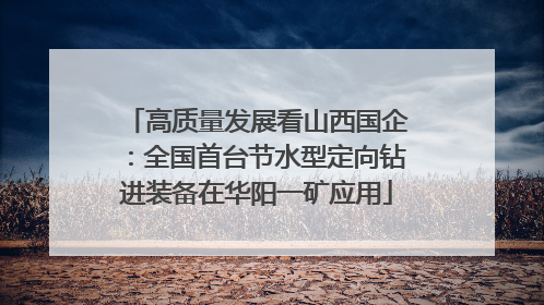 高质量发展看山西国企：全国首台节水型定向钻进装备在华阳一矿应用